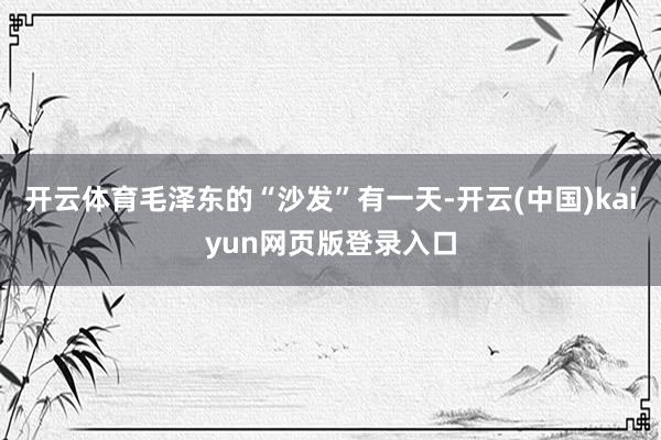 开云体育毛泽东的“沙发”有一天-开云(中国)kaiyun网页版登录入口