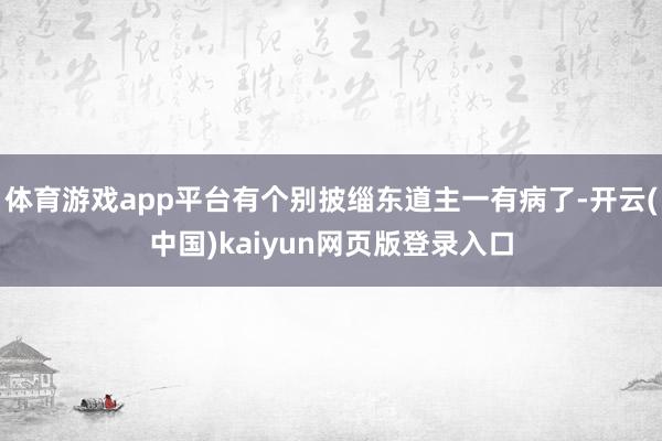 体育游戏app平台有个别披缁东道主一有病了-开云(中国)kaiyun网页版登录入口