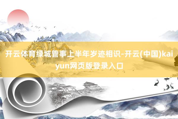 开云体育绿城管事上半年岁迹相识-开云(中国)kaiyun网页版登录入口