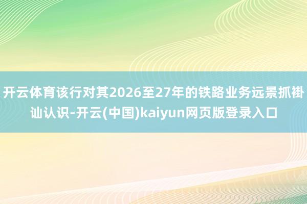 开云体育该行对其2026至27年的铁路业务远景抓褂讪认识-开云(中国)kaiyun网页版登录入口
