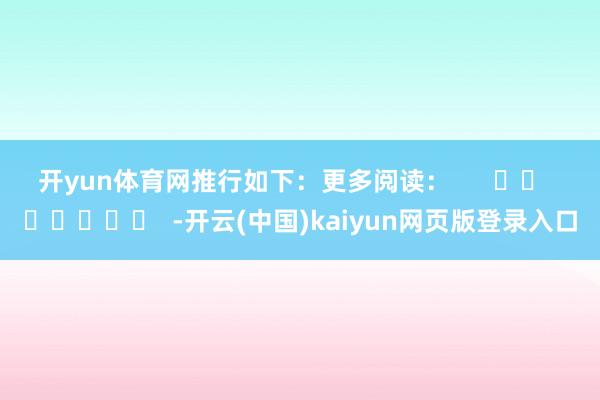 开yun体育网推行如下：　　更多阅读：      		  					  -开云(中国)kaiyun网页版登录入口