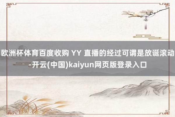 欧洲杯体育百度收购 YY 直播的经过可谓是放诞滚动-开云(中国)kaiyun网页版登录入口