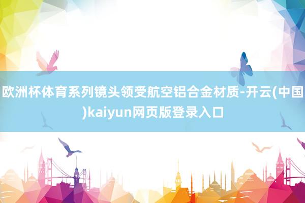欧洲杯体育系列镜头领受航空铝合金材质-开云(中国)kaiyun网页版登录入口