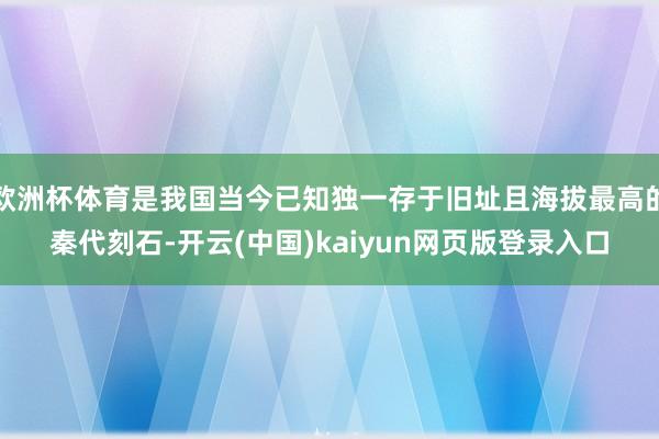 欧洲杯体育是我国当今已知独一存于旧址且海拔最高的秦代刻石-开云(中国)kaiyun网页版登录入口