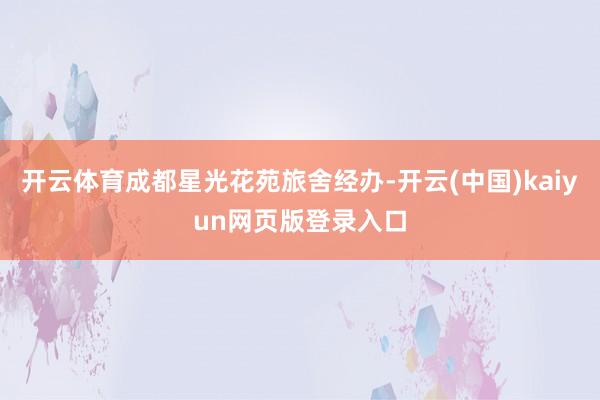 开云体育成都星光花苑旅舍经办-开云(中国)kaiyun网页版登录入口