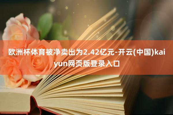 欧洲杯体育被净卖出为2.42亿元-开云(中国)kaiyun网页版登录入口