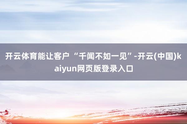开云体育能让客户 “千闻不如一见”-开云(中国)kaiyun网页版登录入口