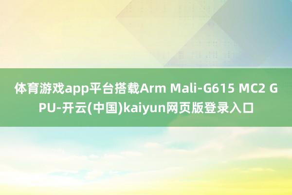 体育游戏app平台搭载Arm Mali-G615 MC2 GPU-开云(中国)kaiyun网页版登录入口